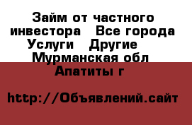 Займ от частного инвестора - Все города Услуги » Другие   . Мурманская обл.,Апатиты г.